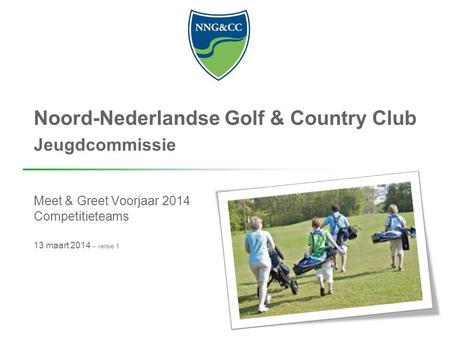 Noord-Nederlandse Golf & Country Club Jeugdcommissie Meet & Greet Voorjaar 2014 Competitieteams 13 maart 2014 – versie 1.