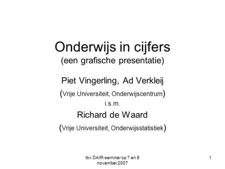 Tbv DAIR-seminar op 7 en 8 november 2007 1 Onderwijs in cijfers (een grafische presentatie) Piet Vingerling, Ad Verkleij ( Vrije Universiteit, Onderwijscentrum.