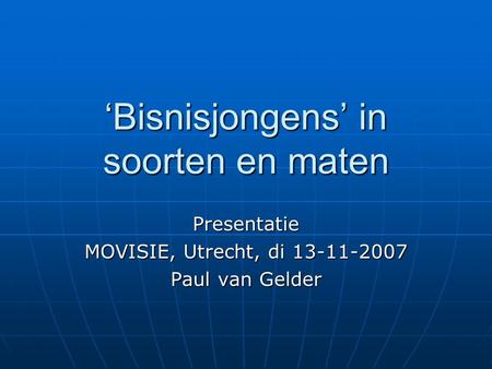 ‘Bisnisjongens’ in soorten en maten Presentatie MOVISIE, Utrecht, di 13-11-2007 Paul van Gelder.
