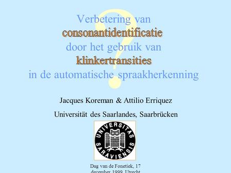 Dag van de Fonetiek, 17 december 1999, Utrecht ? Verbetering van door het gebruik van in de automatische spraakherkenning Jacques Koreman & Attilio Erriquez.