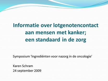 Informatie over lotgenotencontact aan mensen met kanker; een standaard in de zorg Symposium ‘Ingrediënten voor nazorg in de oncologie’ Karen Schram 24.