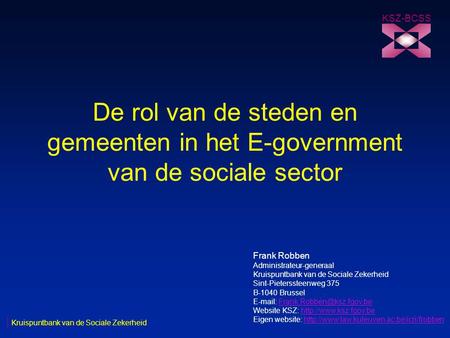 De rol van de steden en gemeenten in het E-government van de sociale sector KSZ-BCSS Kruispuntbank van de Sociale Zekerheid Frank Robben Administrateur-generaal.