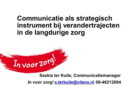 Communicatie als strategisch instrument bij verandertrajecten in de langdurige zorg Saskia ter Kuile, Communicatiemanager In.