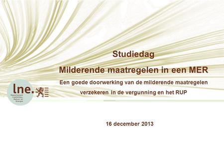 Studiedag Milderende maatregelen in een MER Een goede doorwerking van de milderende maatregelen verzekeren in de vergunning en het RUP 16 december 2013.