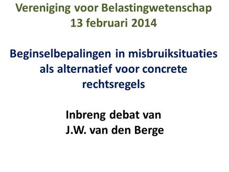 Vereniging voor Belastingwetenschap 13 februari 2014 Beginselbepalingen in misbruiksituaties als alternatief voor concrete rechtsregels Inbreng debat.