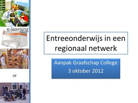 Entreeonderwijs in een regionaal netwerk Aanpak Graafschap College 3 oktober 2012 Aanpak Graafschap College 3 oktober 2012 OF.