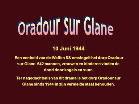 Oradour sur Glane 10 Juni 1944 Een eenheid van de Waffen SS omsingelt het dorp Oradour sur Glane. 642 mannen, vrouwen en kinderen vinden de dood door kogels.