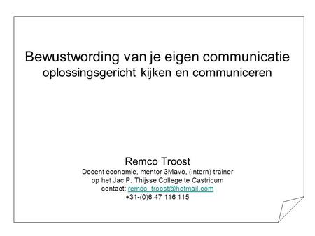 Bewustwording van je eigen communicatie oplossingsgericht kijken en communiceren Remco Troost Docent economie, mentor 3Mavo, (intern) trainer op.