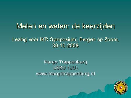 Meten en weten: de keerzijden Lezing voor IKR Symposium, Bergen op Zoom, 30-10-2008 Margo Trappenburg USBO (UU) www.margotrappenburg.nl.