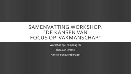 SAMENVATTING WORKSHOP: ”DE KANSEN VAN FOCUS OP VAKMANSCHAP” Workshop op Themadag FD ROC van Twente Almelo, 15 november 2013.