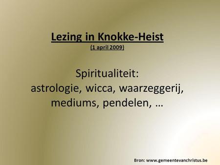 Lezing in Knokke-Heist (1 april 2009) Spiritualiteit: astrologie, wicca, waarzeggerij, mediums, pendelen, … Bron: www.gemeentevanchristus.be.