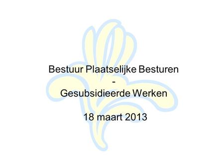 Bestuur Plaatselijke Besturen - Gesubsidieerde Werken 18 maart 2013.