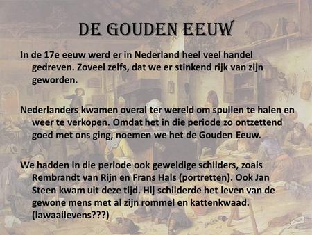 De Gouden Eeuw In de 17e eeuw werd er in Nederland heel veel handel gedreven. Zoveel zelfs, dat we er stinkend rijk van zijn geworden. Nederlanders kwamen.