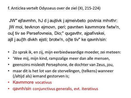 F. Anticlea vertelt Odysseus over de ziel (XI, 215-224) JW ejfavmhn, hJ d j aujtivk j ajmeivbeto povtnia mhvthr: jW moi, tevknon ejmovn, peri; pavntwn.