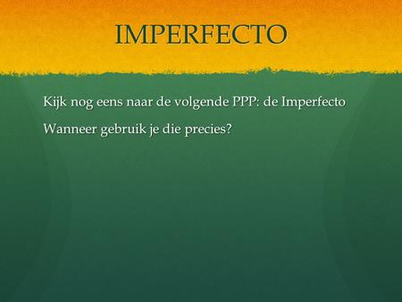 IMPERFECTO Kijk nog eens naar de volgende PPP: de Imperfecto Wanneer gebruik je die precies?