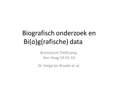 Biografisch onderzoek en Bi(o)g(rafische) data Brainstorm THATcamp, Den Haag 14-01-14 Dr. Serge ter Braake et al.