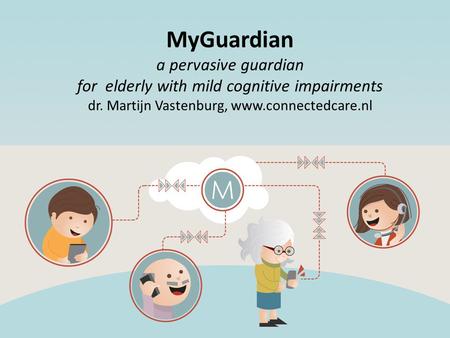 MyGuardian a pervasive guardian for elderly with mild cognitive impairments dr. Martijn Vastenburg, www.connectedcare.nl.