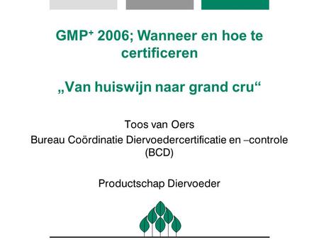 GMP+ 2006; Wanneer en hoe te certificeren „Van huiswijn naar grand cru“ Toos van Oers Bureau Coördinatie Diervoedercertificatie en –controle (BCD) Productschap.