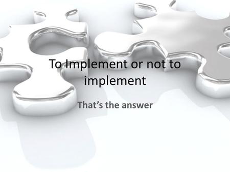 To Implement or not to implement That’s the answer.
