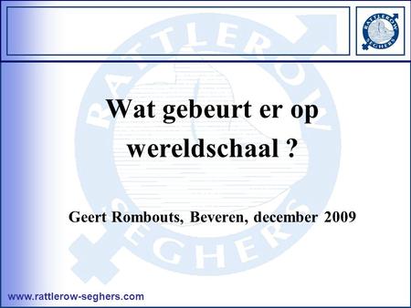 Www.rattlerow-seghers.com Wat gebeurt er op wereldschaal ? Geert Rombouts, Beveren, december 2009.