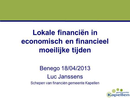 Lokale financiën in economisch en financieel moeilijke tijden Benego 18/04/2013 Luc Janssens Schepen van financiën gemeente Kapellen.