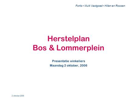 Fortis • Multi Vastgoed • Hillen en Roosen 2 oktober 2006 Herstelplan Bos & Lommerplein Presentatie winkeliers Maandag 2 oktober, 2006.
