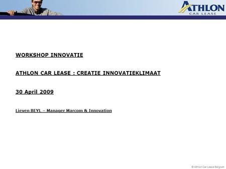WORKSHOP INNOVATIE ATHLON CAR LEASE : CREATIE INNOVATIEKLIMAAT 30 April 2009 Lieven BEYL – Manager Marcom & Innovation.