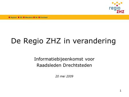 De Regio ZHZ in verandering Informatiebijeenkomst voor Raadsleden Drechtsteden 20 mei 2009 1.