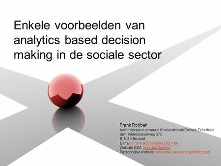 Enkele voorbeelden van analytics based decision making in de sociale sector Frank Robben Administrateur generaal Kruispuntbank Sociale Zekerheid Sint-Pieterssteenweg.