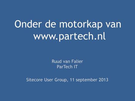 Onder de motorkap van www.partech.nl Ruud van Falier ParTech IT Sitecore User Group, 11 september 2013.