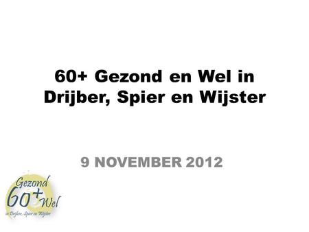 60+ Gezond en Wel in Drijber, Spier en Wijster 9 NOVEMBER 2012.