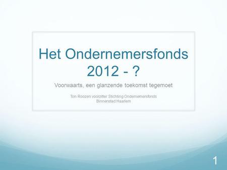 Het Ondernemersfonds 2012 - ? Voorwaarts, een glanzende toekomst tegemoet Ton Roozen voorzitter Stichting Ondernemersfonds Binnenstad Haarlem 1.