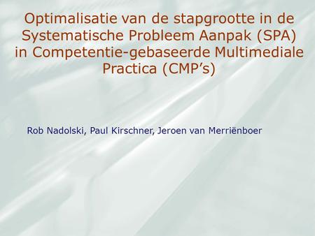 Optimalisatie van de stapgrootte in de Systematische Probleem Aanpak (SPA) in Competentie-gebaseerde Multimediale Practica (CMP’s) Rob Nadolski, Paul Kirschner,