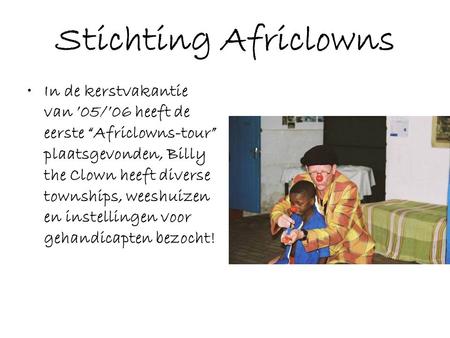 Stichting Africlowns •In de kerstvakantie van ’05/’06 heeft de eerste “Africlowns-tour” plaatsgevonden, Billy the Clown heeft diverse townships, weeshuizen.