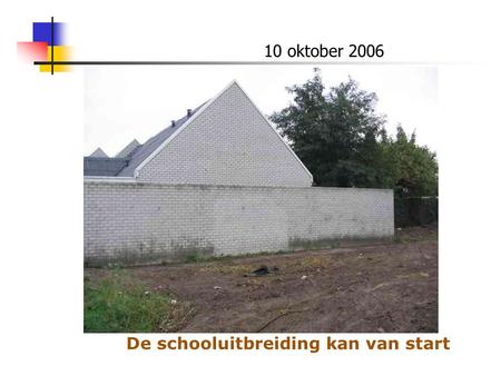 10 oktober 2006 De schooluitbreiding kan van start.
