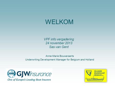 WELKOM Anne-Marie Bouweraerts Underwriting Development Manager for Belgium and Holland VPF info vergadering 24 november 2013 Sas van Gent.