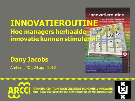 INNOVATIEROUTINE Hoe managers herhaalde innovatie kunnen stimuleren Dany Jacobs Arnhem, PCT, 24 april 2013.