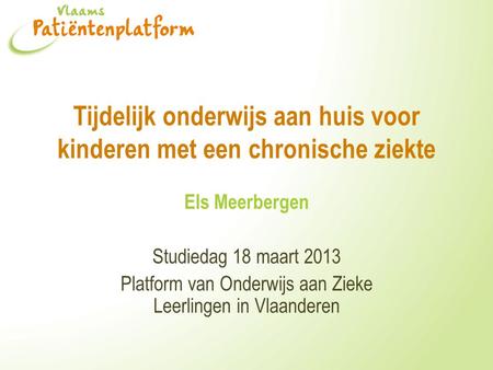 Tijdelijk onderwijs aan huis voor kinderen met een chronische ziekte Els Meerbergen Studiedag 18 maart 2013 Platform van Onderwijs aan Zieke Leerlingen.
