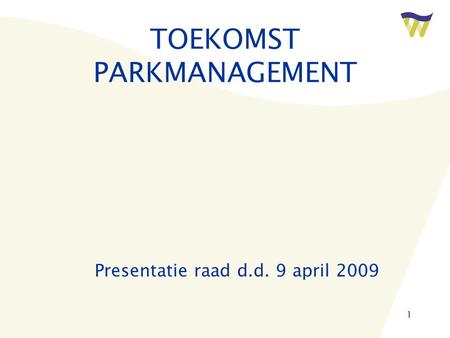 1 TOEKOMST PARKMANAGEMENT Presentatie raad d.d. 9 april 2009.
