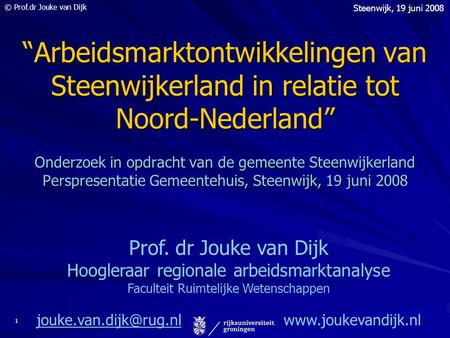 © Prof.dr Jouke van Dijk Steenwijk, 19 juni 2008 1 “Arbeidsmarktontwikkelingen van Steenwijkerland in relatie tot Noord-Nederland” Onderzoek in opdracht.