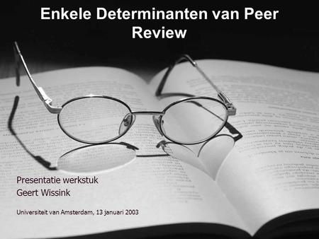 Enkele Determinanten van Peer Review Presentatie werkstuk Geert Wissink Universiteit van Amsterdam, 13 januari 2003.