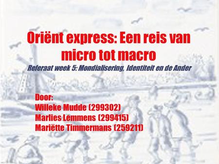 Oriënt express: Een reis van micro tot macro Referaat week 5: Mondialisering, Identiteit en de Ander Door: Willeke Mudde (299302) Marlies Lemmens (299415)