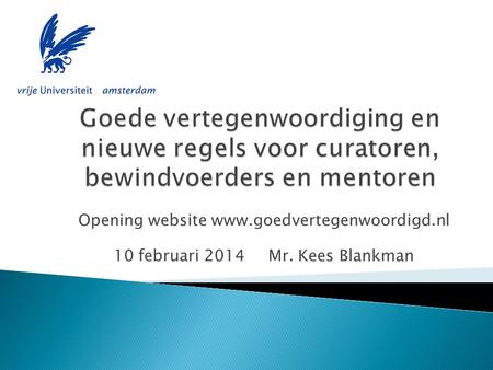 Goede vertegenwoordiging en nieuwe regels voor curatoren, bewindvoerders en mentoren Opening website www.goedvertegenwoordigd.nl 10 februari 2014 Mr.
