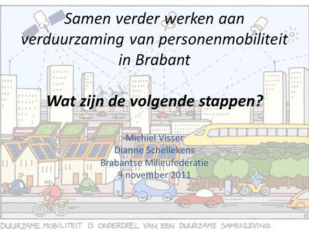 Samen verder werken aan verduurzaming van personenmobiliteit in Brabant Wat zijn de volgende stappen? Michiel Visser Dianne Schellekens Brabantse Milieufederatie.