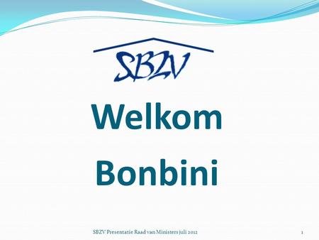 Welkom Bonbini SBZV Presentatie Raad van Ministers juli 2012.