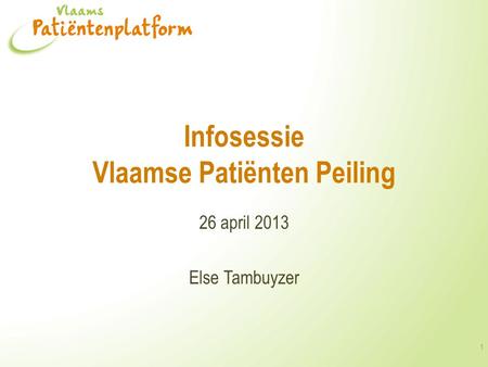 Infosessie Vlaamse Patiënten Peiling 26 april 2013 Else Tambuyzer 1.