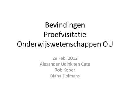 Bevindingen Proefvisitatie Onderwijswetenschappen OU 29 Feb. 2012 Alexander Udink ten Cate Rob Koper Diana Dolmans.