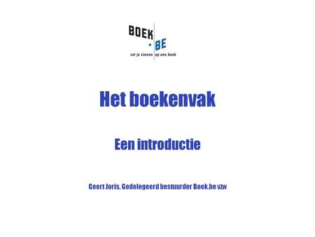 Het boekenvak Een introductie Geert Joris, Gedelegeerd bestuurder Boek.be vzw.