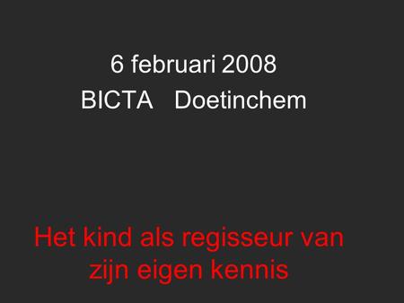 Het kind als regisseur van zijn eigen kennis 6 februari 2008 BICTA Doetinchem.