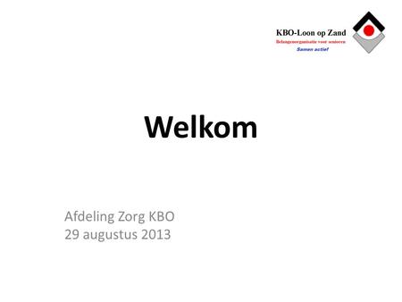 Welkom Afdeling Zorg KBO 29 augustus 2013. Aanleiding • Rapport ledenonderzoek KBO Loon op Zand • Vraag om coördinatie en meer samenhang • Toekomstige.
